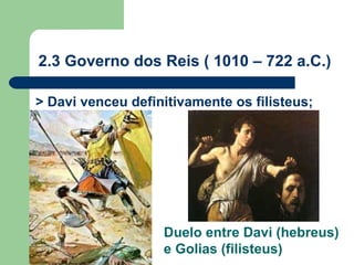 > Davi venceu definitivamente os filisteus; 2.3 Governo dos Reis ( 1010 – 722 a.C.) Duelo entre Davi (hebreus) e Golias (filisteus) 