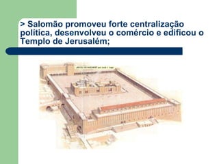 > Salomão promoveu forte centralização política, desenvolveu o comércio e edificou o Templo de Jerusalém; 