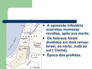 A opressão tributária acarretou inúmeras revoltas, após sua morte; Os hebreus foram divididos em dois reinos: Israel, ao norte, Judá ao sul ( Cisma); Época dos profetas. 