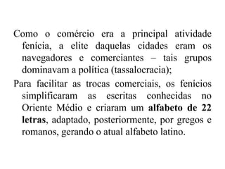 Como o comércio era a principal atividade
fenícia, a elite daquelas cidades eram os
navegadores e comerciantes – tais grup...