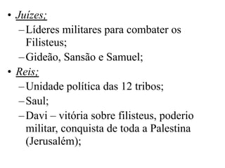• Juízes;
–Líderes militares para combater os
Filisteus;
–Gideão, Sansão e Samuel;
• Reis;
–Unidade política das 12 tribos...