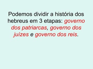 Podemos dividir a história dos
hebreus em 3 etapas: governo
dos patriarcas, governo dos
juízes e governo dos reis.

 