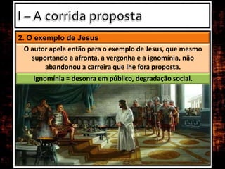 2. O exemplo de Jesus
O autor apela então para o exemplo de Jesus, que mesmo
suportando a afronta, a vergonha e a ignomínia, não
abandonou a carreira que lhe fora proposta.
Ignomínia = desonra em público, degradação social.
 
