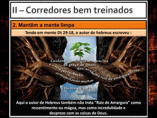 2. Mantêm a mente limpa
Aqui o autor de Hebreus também não trata “Raiz de Amargura” como
ressentimento ou mágoa, mas como incredulidade e
desprezo com as coisas de Deus.
Tendo em mente Dt 29:18, o autor de hebreus escreveu :
 