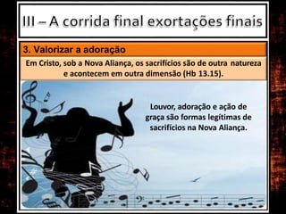 3. Valorizar a adoração
Em Cristo, sob a Nova Aliança, os sacrifícios são de outra natureza
e acontecem em outra dimensão (Hb 13.15).
Louvor, adoração e ação de
graça são formas legítimas de
sacrifícios na Nova Aliança.
 