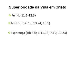 Superioridade da Vida em Cristo
Fé (Hb 11.1-12.3)
Amor (Hb 6.10; 10.24; 13.1)
Esperança (Hb 3.6; 6.11,18; 7.19; 10.23)
 