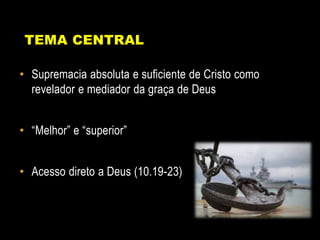 TEMA CENTRAL
• Supremacia absoluta e suficiente de Cristo como
revelador e mediador da graça de Deus
• “Melhor” e “superior”
• Acesso direto a Deus (10.19-23)
 