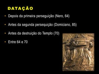 DATAÇÃO
• Depois da primeira perseguição (Nero, 64)
• Antes da segunda persequição (Domiciano, 85)
• Antes da destruição do Templo (70)
• Entre 64 e 70
 