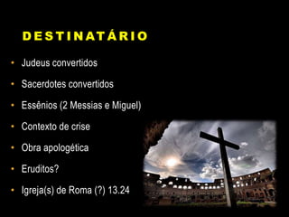 D E S T I N AT Á R I O
• Judeus convertidos
• Sacerdotes convertidos
• Essênios (2 Messias e Miguel)
• Contexto de crise
• Obra apologética
• Eruditos?
• Igreja(s) de Roma (?) 13.24
 
