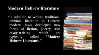 Modern Hebrew literature
• In addition to writing traditional
rabbinic literature in Hebrew,
modern Jews developed new
forms of fiction, poetry, and
essay-writing, which are
typically called "Modern
Hebrew Literature."
 