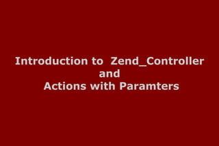 Introduction to Zend_Controller
              and
     Actions with Paramters