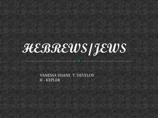 HEBREWS/JEWS
VANESSA SHANE T. DEVELOS
II - KEPLER
 