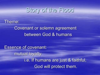 Story of the Flood
Theme:
Covenant or solemn agreement
between God & humans
Essence of covenant:
mutual loyalty
i.e. If hu...