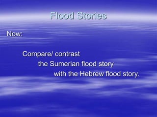 Flood Stories
Now:
Compare/ contrast
the Sumerian flood story
with the Hebrew flood story.
 