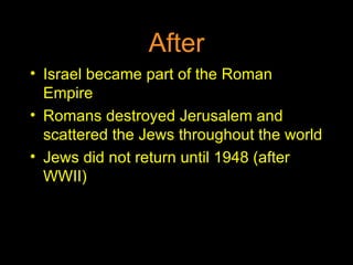 After Israel became part of the Roman Empire Romans destroyed Jerusalem and scattered the Jews throughout the world Jews did not return until 1948 (after WWII) 