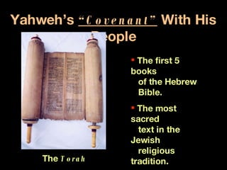 Yahweh’s  “Covenant”  With His People The  Torah The first 5 books   of the Hebrew   Bible. The most sacred   text in the Jewish   religious tradition. 