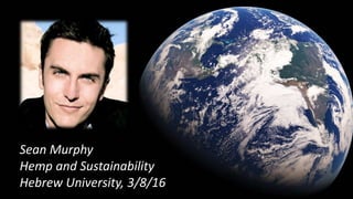 Sean Murphy
Hemp and Sustainability
Hebrew University, 3/8/16
 