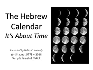 The Hebrew
Calendar
It’s About Time
Presented by Dallas C. Kennedy
for Shavuot 5778 • 2018
Temple Israel of Natick
 