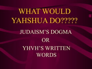WHAT WOULD YAHSHUA DO????? JUDAISM’S DOGMA  OR  YHVH’S WRITTEN WORDS 