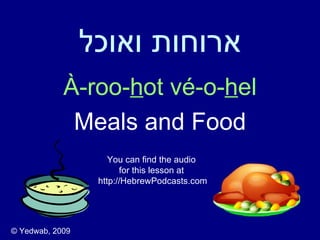 ‫ארוחות ואוכל‬
            À-roo-hot vé-o-hel
             Meals and Food
                     You can find the audio
                        for this lesson at
                  http://HebrewPodcasts.com




© Yedwab, 2009
 