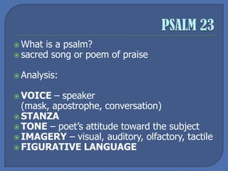  What is a psalm?
 sacred song or poem of praise
 Analysis:
 VOICE – speaker
(mask, apostrophe, conversation)
 STANZA
 TONE – poet’s attitude toward the subject
 IMAGERY – visual, auditory, olfactory, tactile
 FIGURATIVE LANGUAGE
 