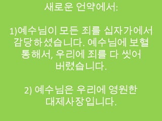새로운 언약에서:

1)예수님이 모든 죄를 십자가에서
 감당하셨습니다. 예수님에 보혈
  통해서, 우리에 죄를 다 씻어
       버렸습니다.

 2) 예수님은 우리에 영원한
     대제사장입니다.
 