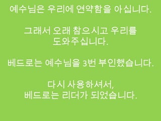 예수님은 우리에 연약함을 아십니다.

  그래서 오래 참으시고 우리를
      도와주십니다.

베드로는 예수님을 3번 부인했습니다.

     다시 사용하셔서,
  베드로는 리더가 되었습니다.
 