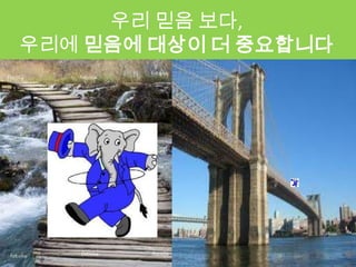 우리 믿음 보다,
우리에 믿음에 대상이 더 중요합니다



        bridge
 