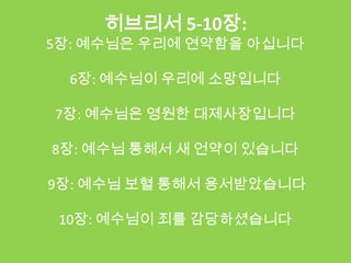 히브리서 5-10장:
5장: 예수님은 우리에 연약함을 아십니다

  6장: 예수님이 우리에 소망입니다

7장: 예수님은 영원한 대제사장입니다

8장: 예수님 통해서 새 언약이 있습니다

9장: 예수님 보혈 통해서 용서받았습니다

 10장: 예수님이 죄를 감당하셨습니다
 