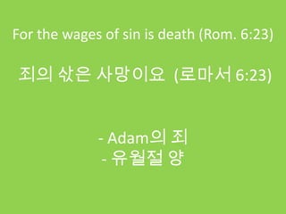 For the wages of sin is death (Rom. 6:23)

죄의 삯은 사망이요 (로마서 6:23)


             - Adam의 죄
              - 유월절 양
 