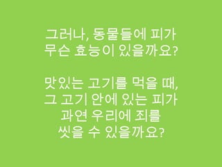 그러나, 동물들에 피가
무슨 효능이 있을까요?

맛있는 고기를 먹을 때,
그 고기 안에 있는 피가
  과연 우리에 죄를
 씻을 수 있을까요?
 