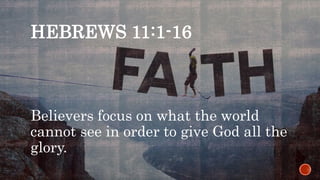 HEBREWS 11:1-16
Believers focus on what the world
cannot see in order to give God all the
glory.
 