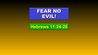 Hebrews 11:24-26 FEAR NO EVIL! 