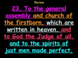Review

   23. To the general
 assembly and church of
the firstborn, which are
 written in heaven, and
to God the Judge of all,
  and to the spirits of
just men made perfect,
 