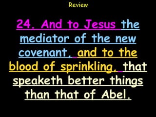 Review


  24. And to Jesus the
  mediator of the new
  covenant, and to the
blood of sprinkling, that
 speaketh better things
   than that of Abel.
 