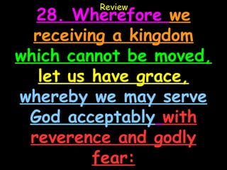 Review
  28. Wherefore we
  receiving a kingdom
which cannot be moved,
   let us have grace,
whereby we may serve
 God acceptably with
 reverence and godly
          fear:
 