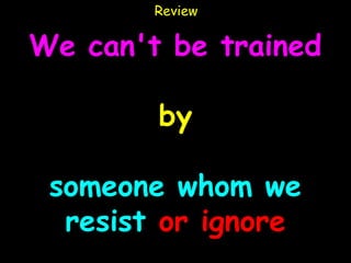 Review

We can't be trained

        by

 someone whom we
  resist or ignore
 