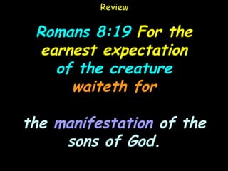 Review


 Romans 8:19 For the
  earnest expectation
    of the creature
      waiteth for

the manifestation of the
     sons of God.
 
