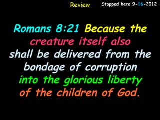 Review   Stopped here 9-16-2012




 Romans 8:21 Because the
     creature itself also
shall be delivered from the
   bondage of corruption
  into the glorious liberty
  of the children of God.
 