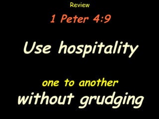 Review

    1 Peter 4:9

Use hospitality
   one to another
without grudging
 