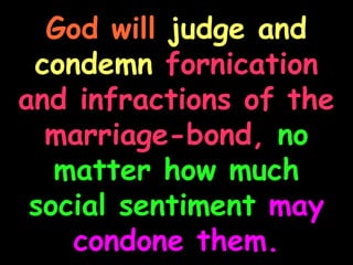 God will judge and
 condemn fornication
and infractions of the
  marriage-bond, no
   matter how much
 social sentiment may
    condone them.
 