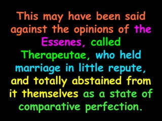 This may have been said
against the opinions of the
       Essenes, called
   Therapeutae, who held
  marriage in little repute,
 and totally abstained from
it themselves as a state of
  comparative perfection.
 