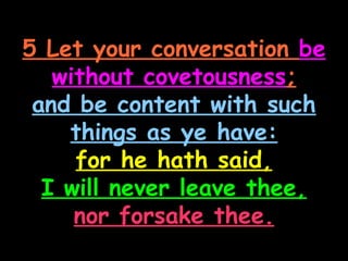 5 Let your conversation be
   without covetousness;
 and be content with such
    things as ye have:
     for he hath said,
  I will never leave thee,
     nor forsake thee.
 