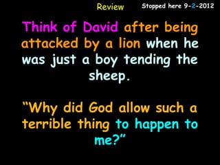 Review   Stopped here 9-2-2012


Think of David after being
attacked by a lion when he
was just a boy tending the
          sheep.

“Why did God allow such a
terrible thing to happen to
            me?”
 