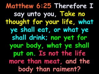 Matthew 6:25 Therefore I
   say unto you, Take no
thought for your life, what
 ye shall eat, or what ye
  shall drink; nor yet for
 your body, what ye shall
  put on. Is not the life
 more than meat, and the
    body than raiment?
 