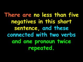 There are no less than five
  negatives in this short
    sentence, and these
 connected with two verbs
   and one pronoun twice
         repeated.
 