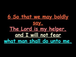 6 So that we may boldly
           say,
  The Lord is my helper,
    and I will not fear
what man shall do unto me.
 