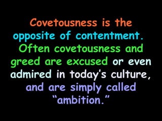 Covetousness is the
opposite of contentment.
 Often covetousness and
greed are excused or even
admired in today’s culture,
   and are simply called
        “ambition.”
 