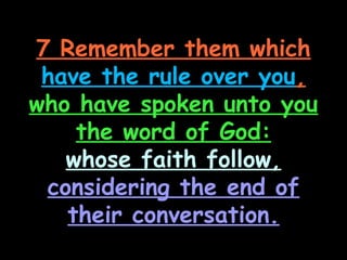 7 Remember them which
 have the rule over you,
who have spoken unto you
    the word of God:
   whose faith follow,
 considering the end of
   their conversation.
 