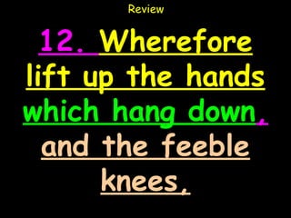 Review


  12. Wherefore
lift up the hands
which hang down,
  and the feeble
      knees,
 
